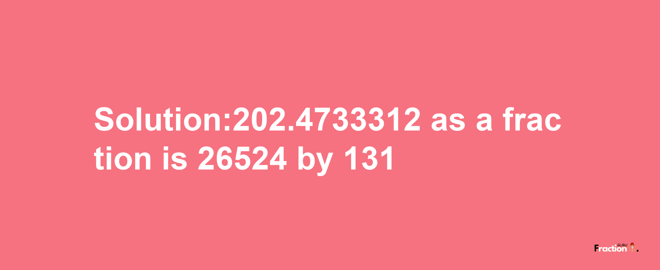 Solution:202.4733312 as a fraction is 26524/131