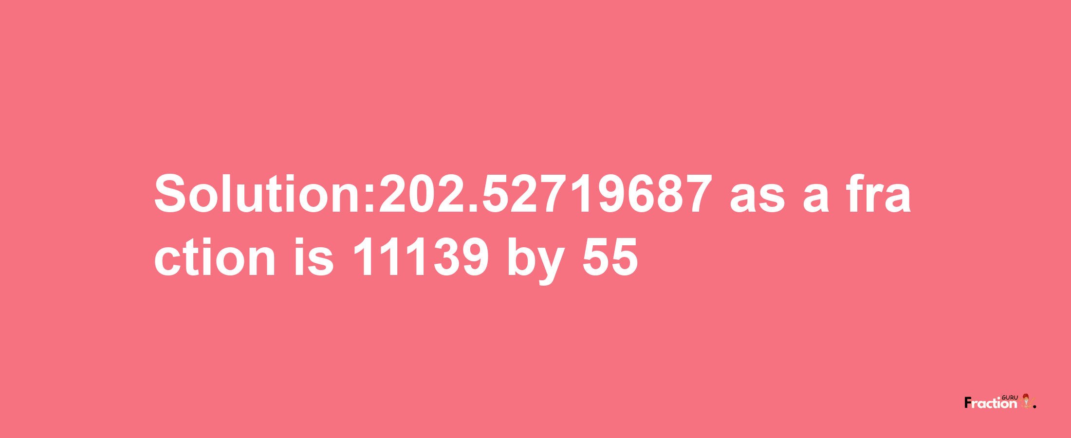 Solution:202.52719687 as a fraction is 11139/55