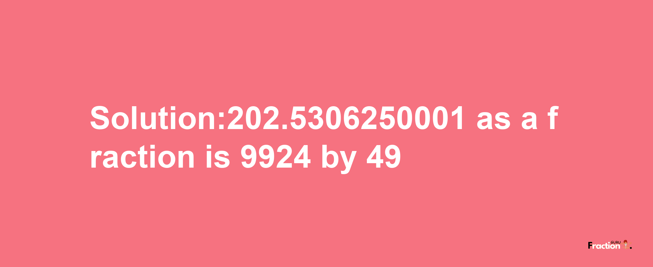 Solution:202.5306250001 as a fraction is 9924/49