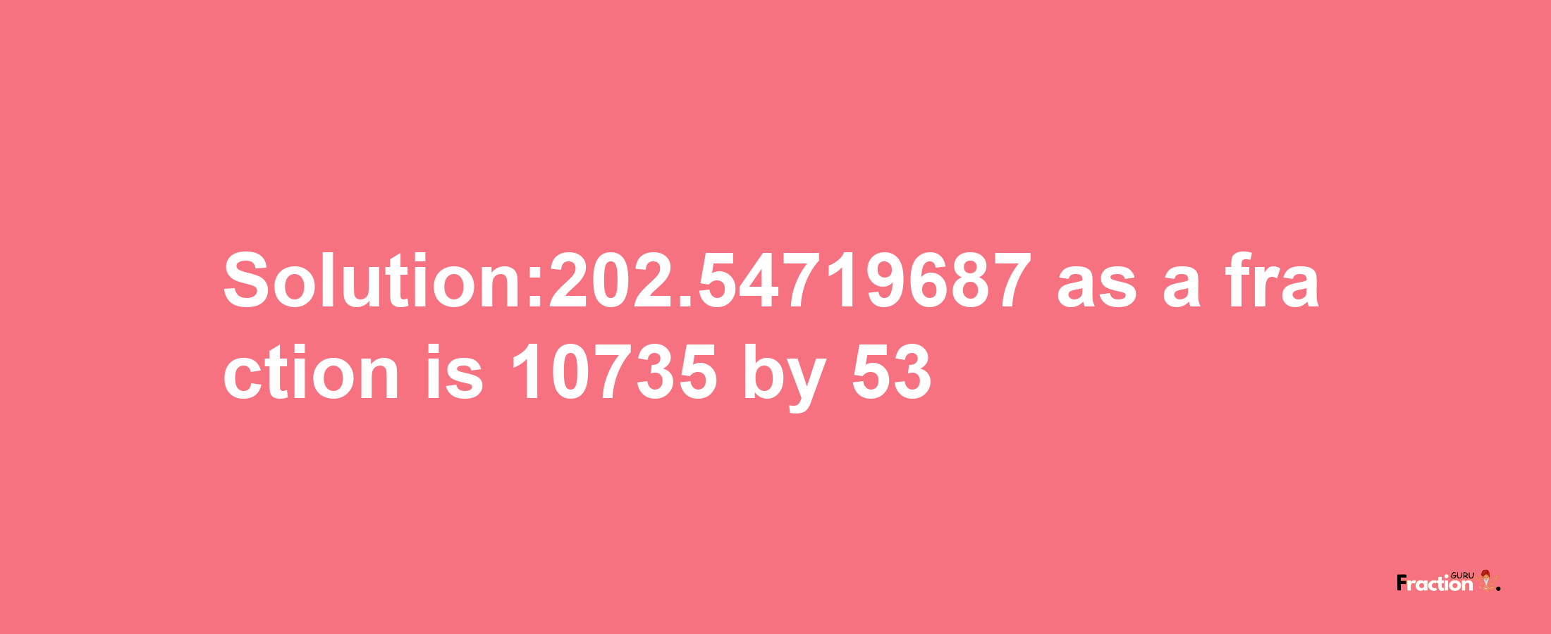 Solution:202.54719687 as a fraction is 10735/53