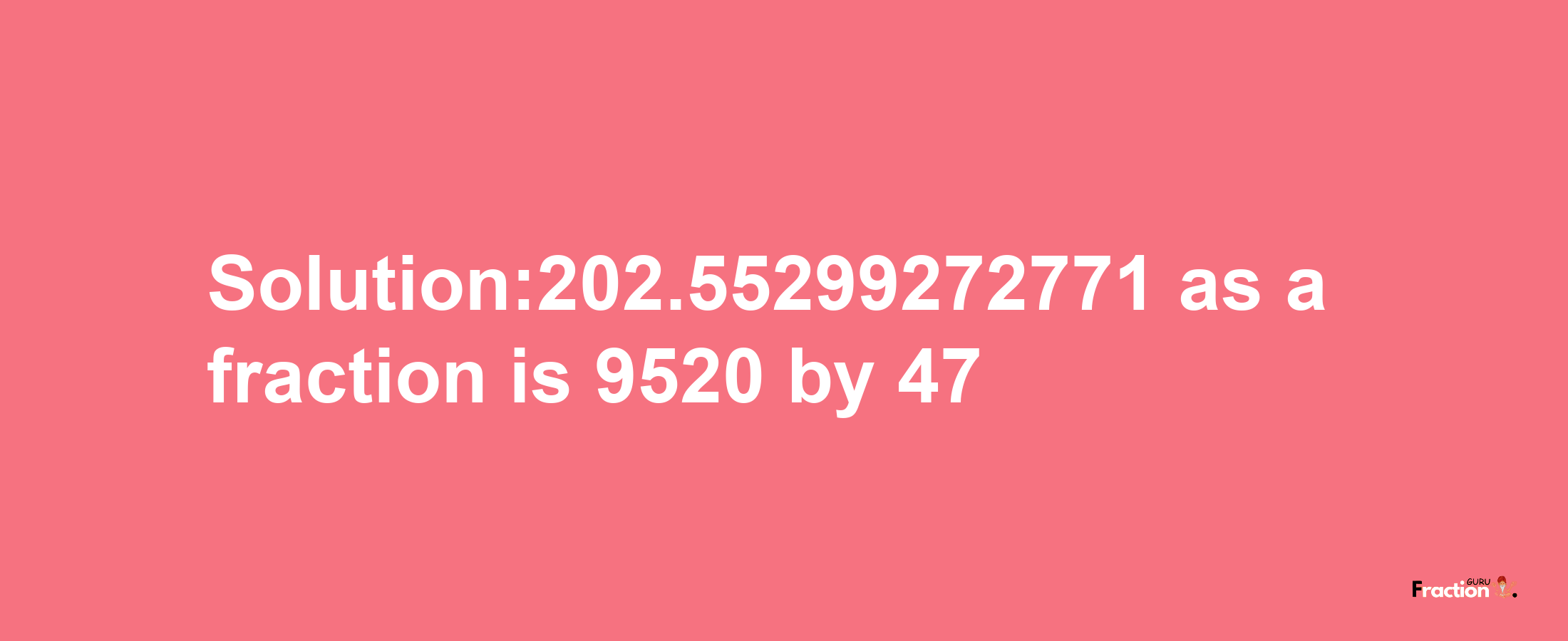 Solution:202.55299272771 as a fraction is 9520/47