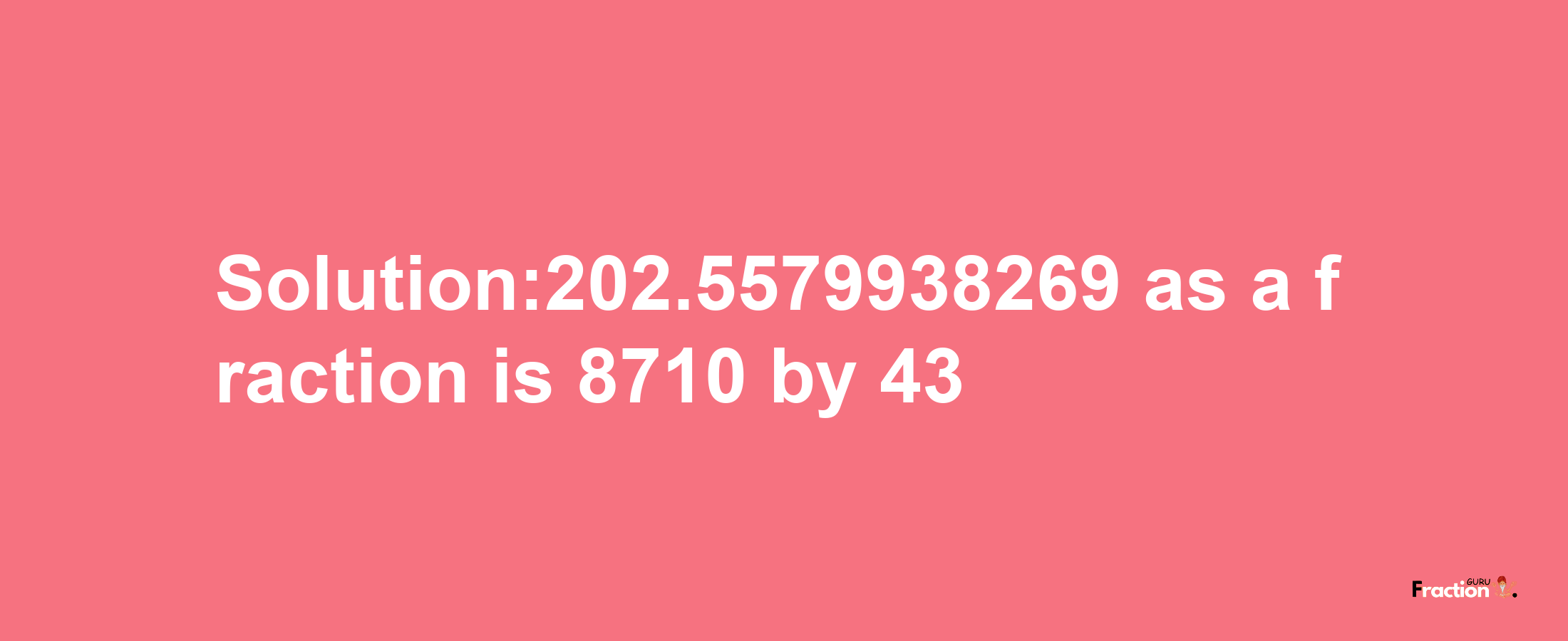 Solution:202.5579938269 as a fraction is 8710/43