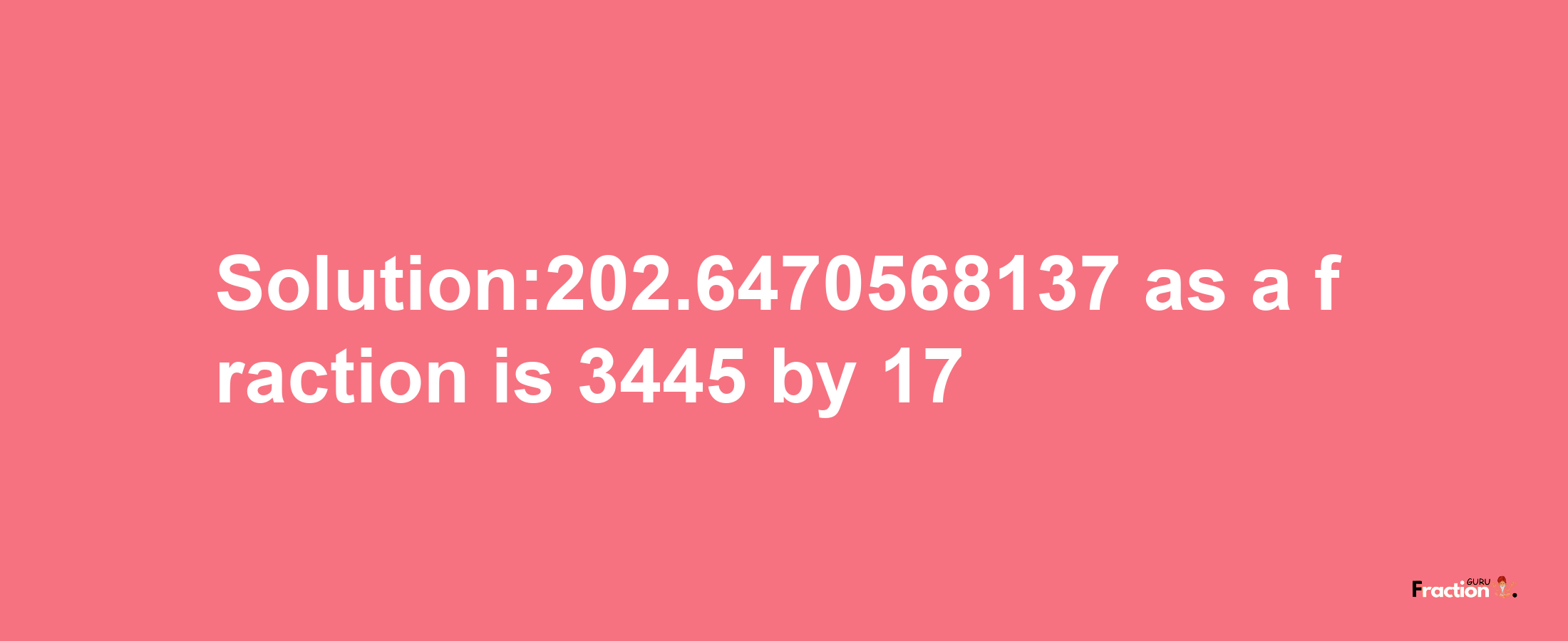 Solution:202.6470568137 as a fraction is 3445/17