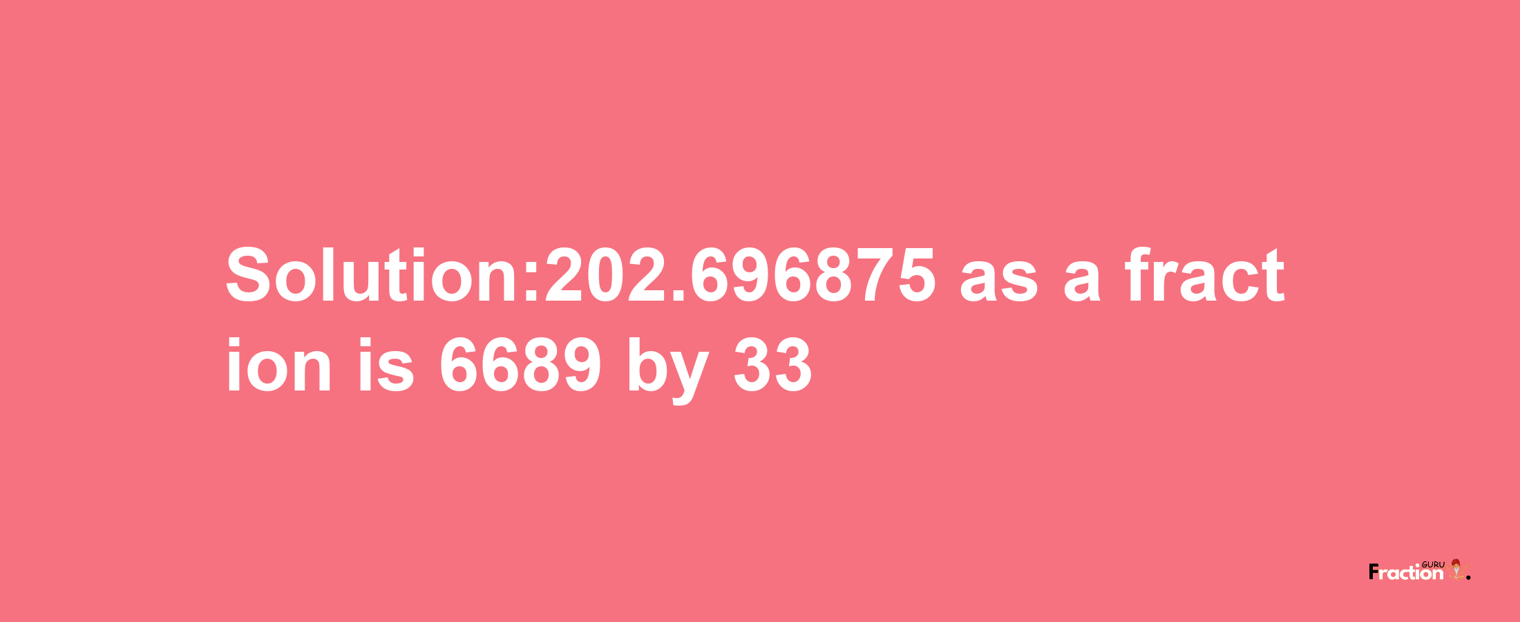 Solution:202.696875 as a fraction is 6689/33