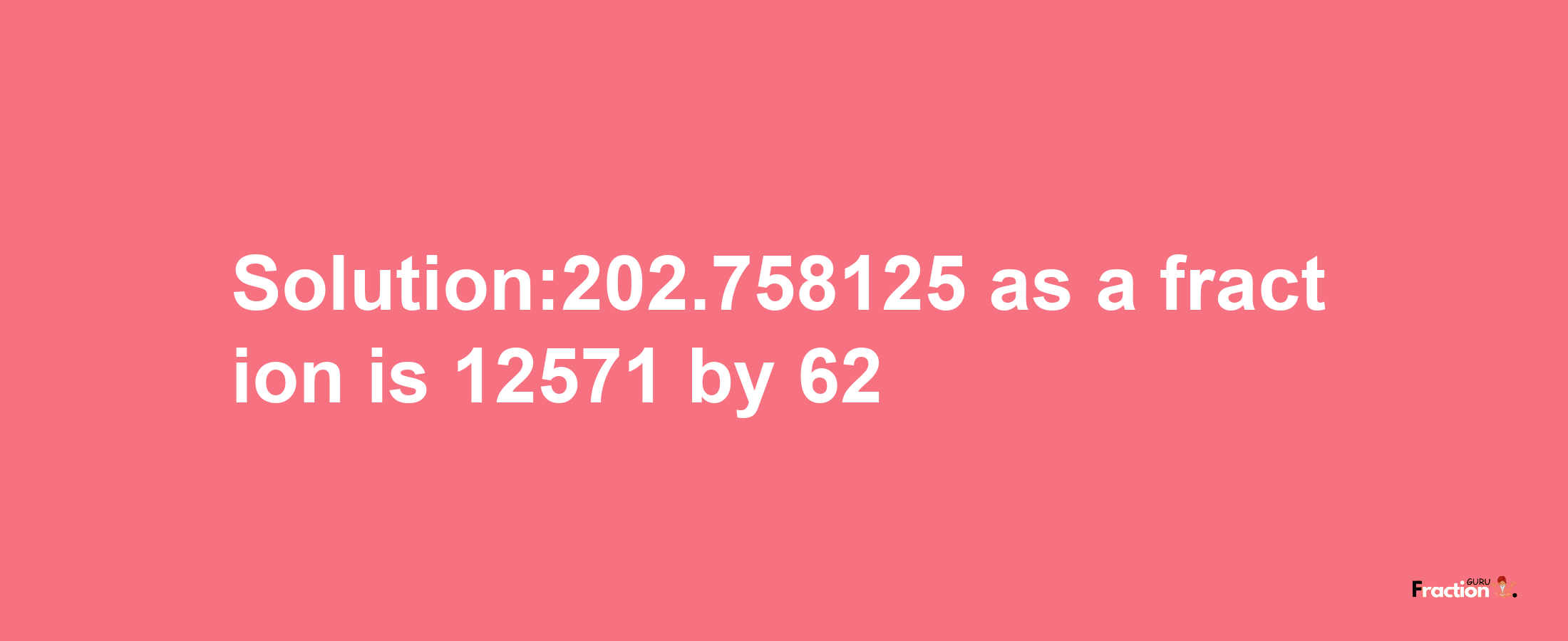 Solution:202.758125 as a fraction is 12571/62