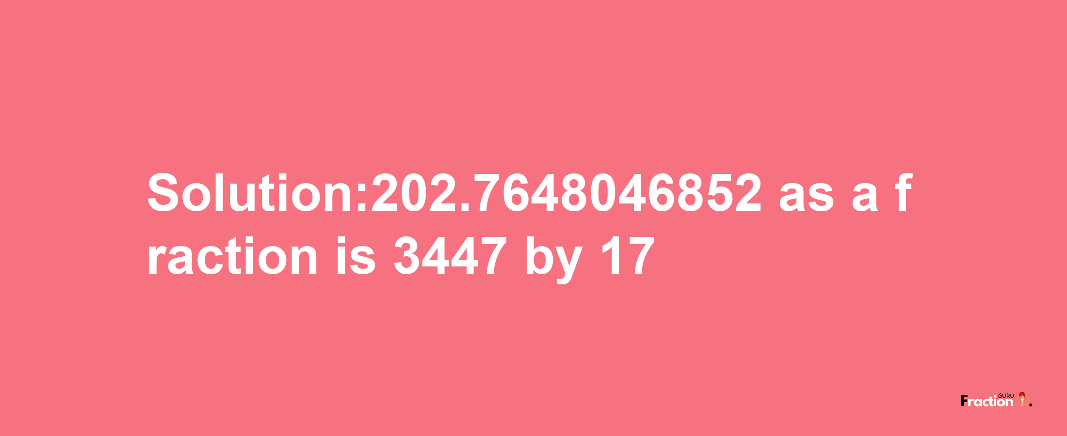 Solution:202.7648046852 as a fraction is 3447/17