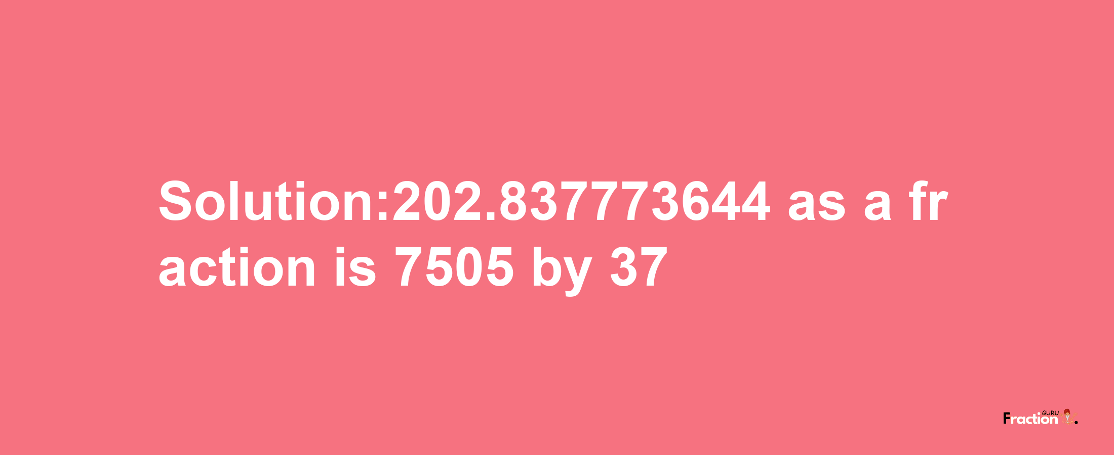 Solution:202.837773644 as a fraction is 7505/37