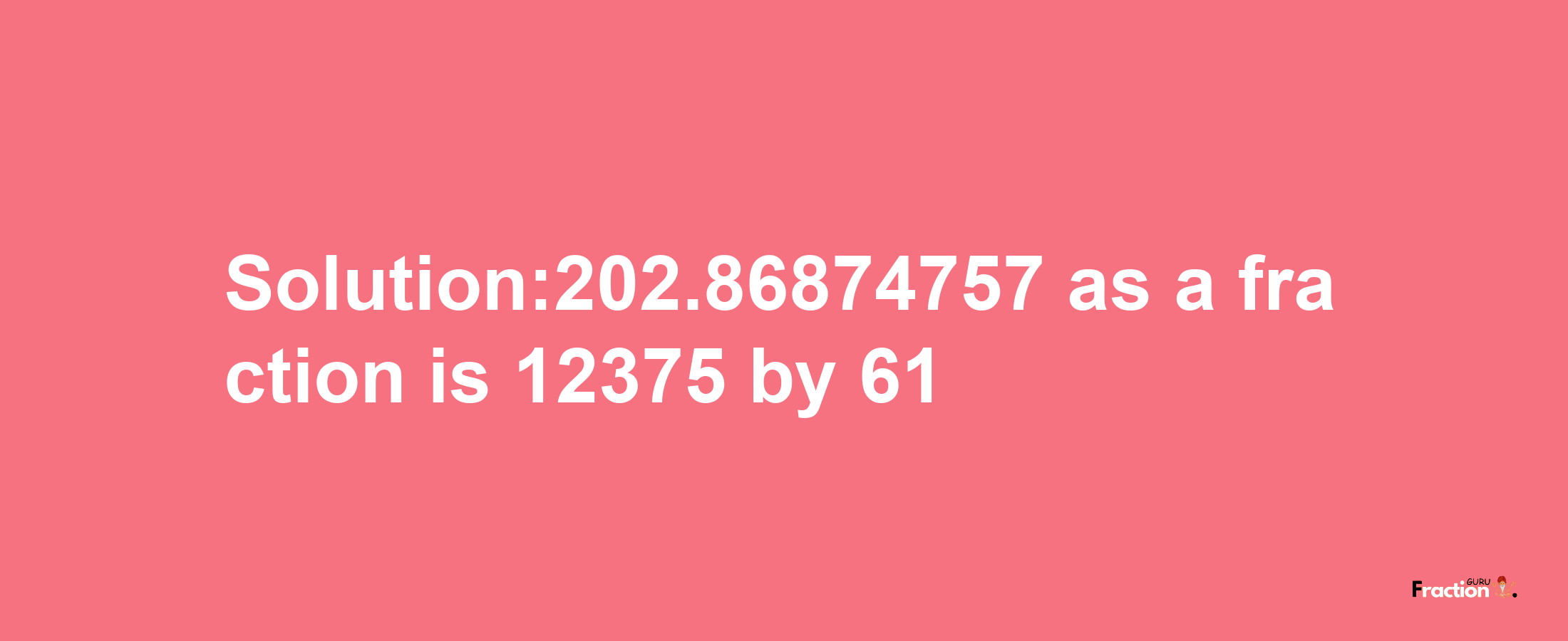 Solution:202.86874757 as a fraction is 12375/61