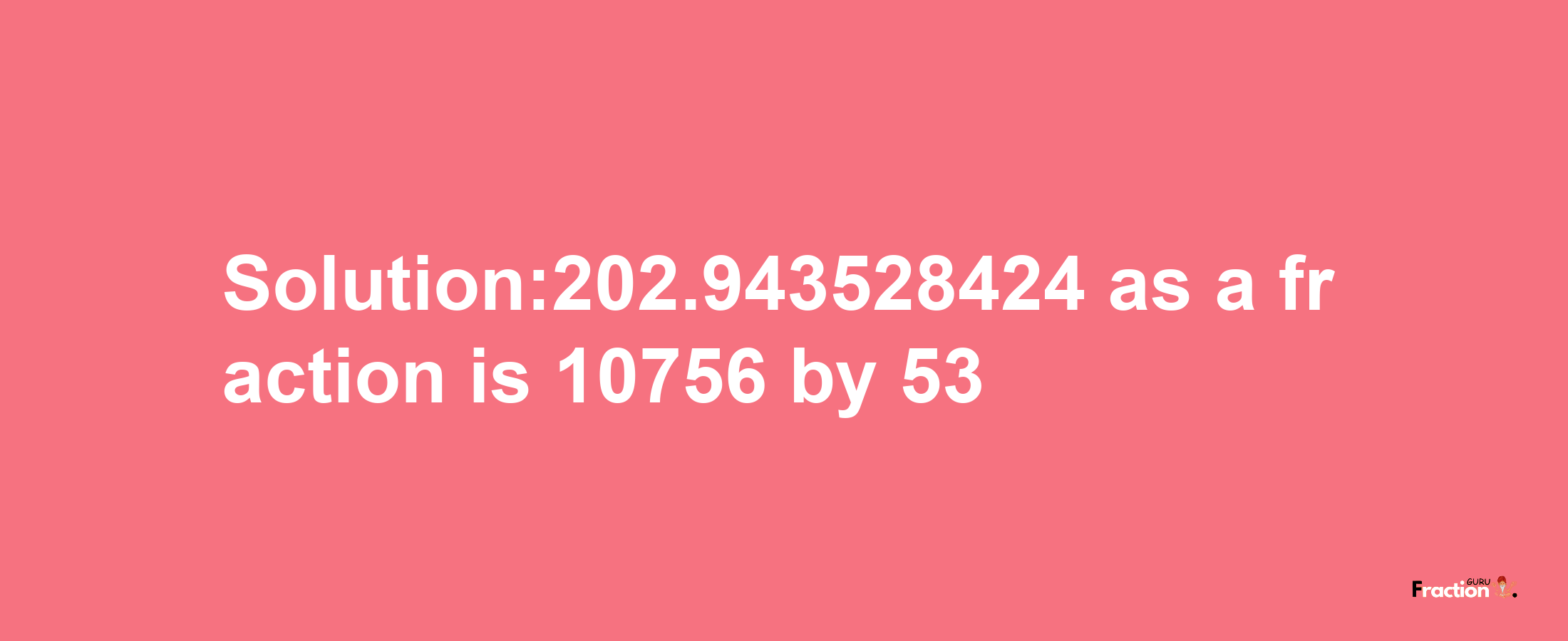 Solution:202.943528424 as a fraction is 10756/53