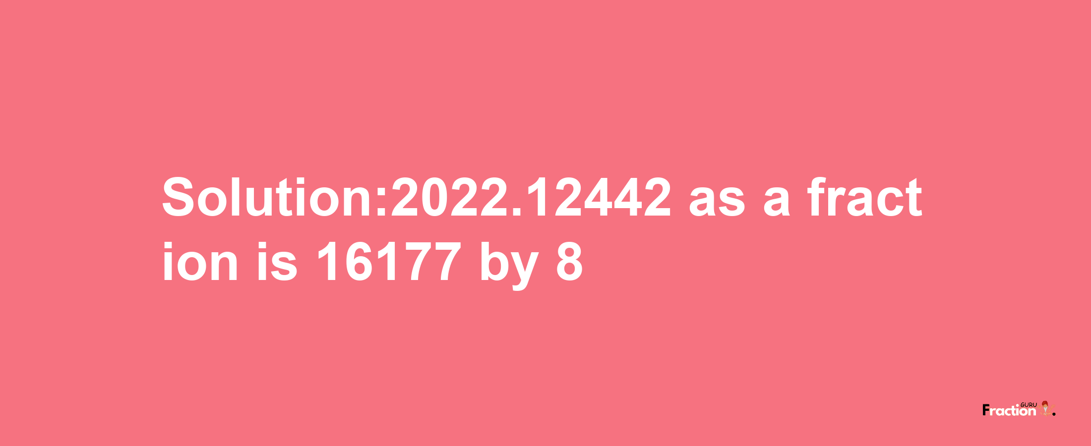 Solution:2022.12442 as a fraction is 16177/8