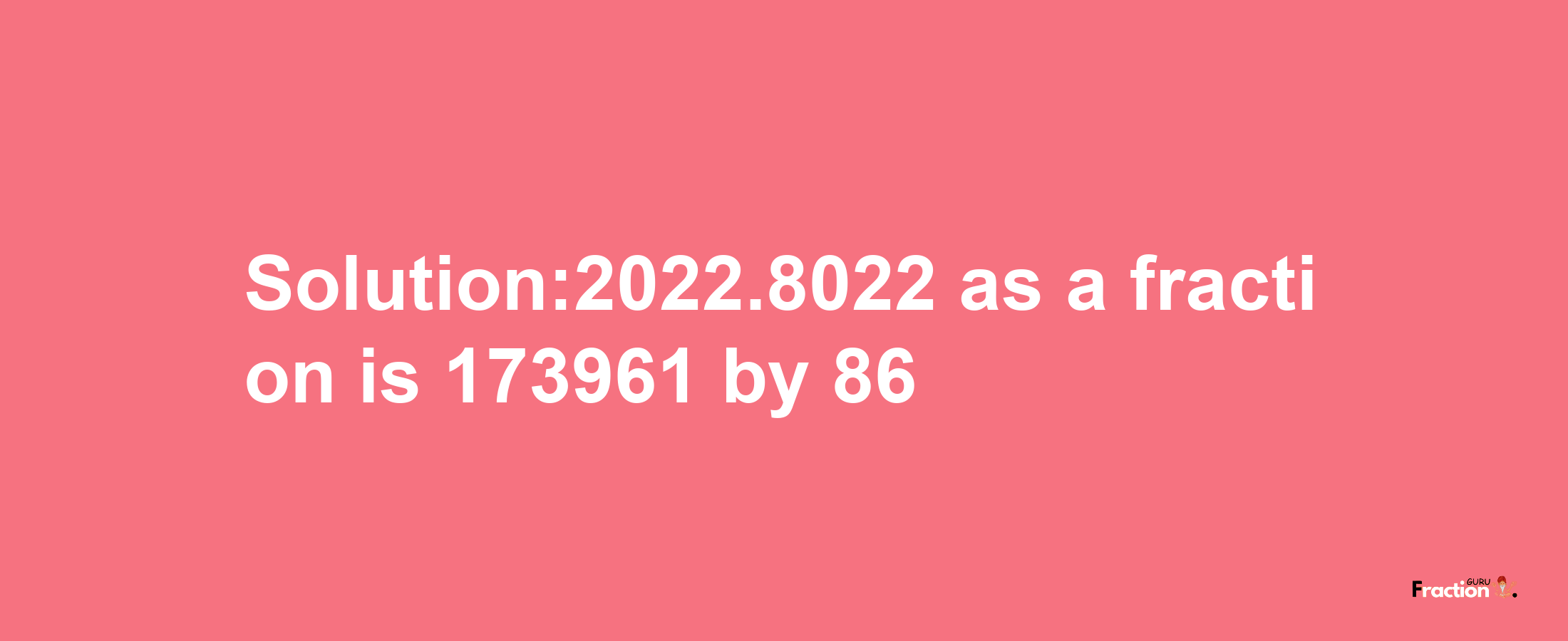 Solution:2022.8022 as a fraction is 173961/86