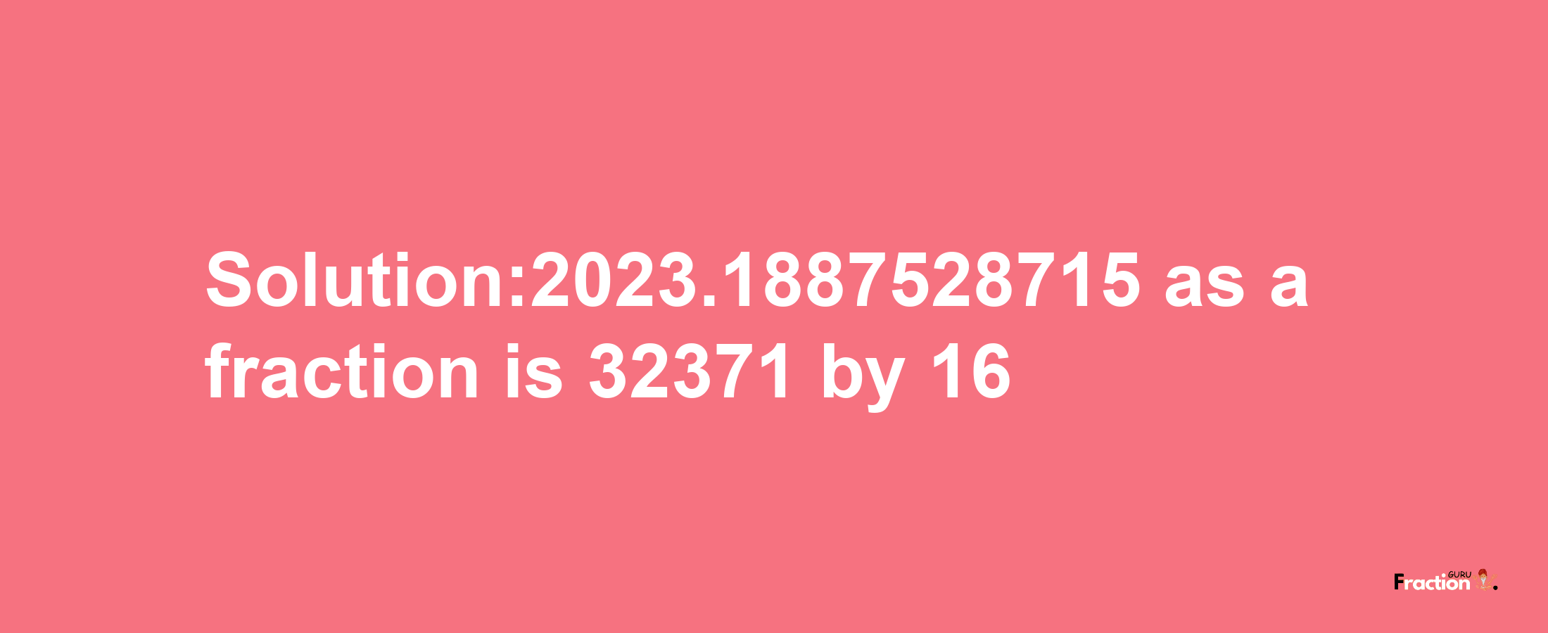 Solution:2023.1887528715 as a fraction is 32371/16