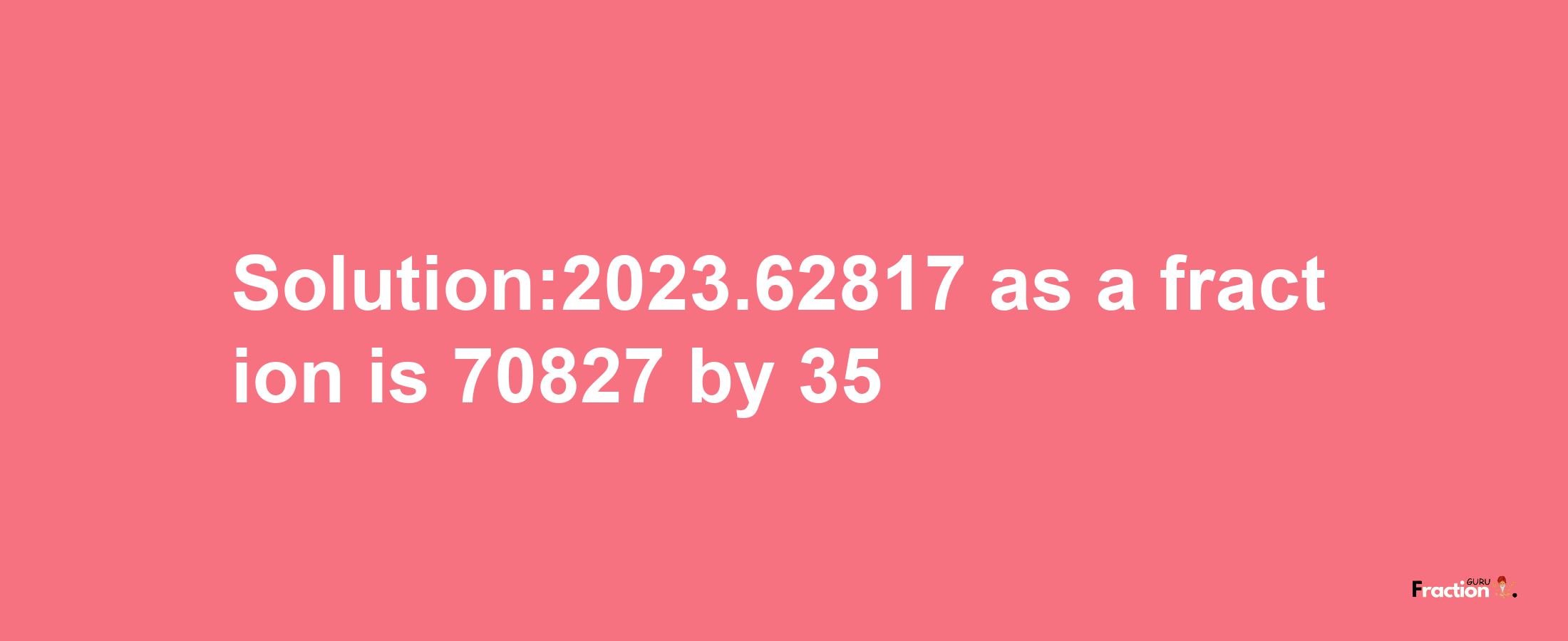 Solution:2023.62817 as a fraction is 70827/35