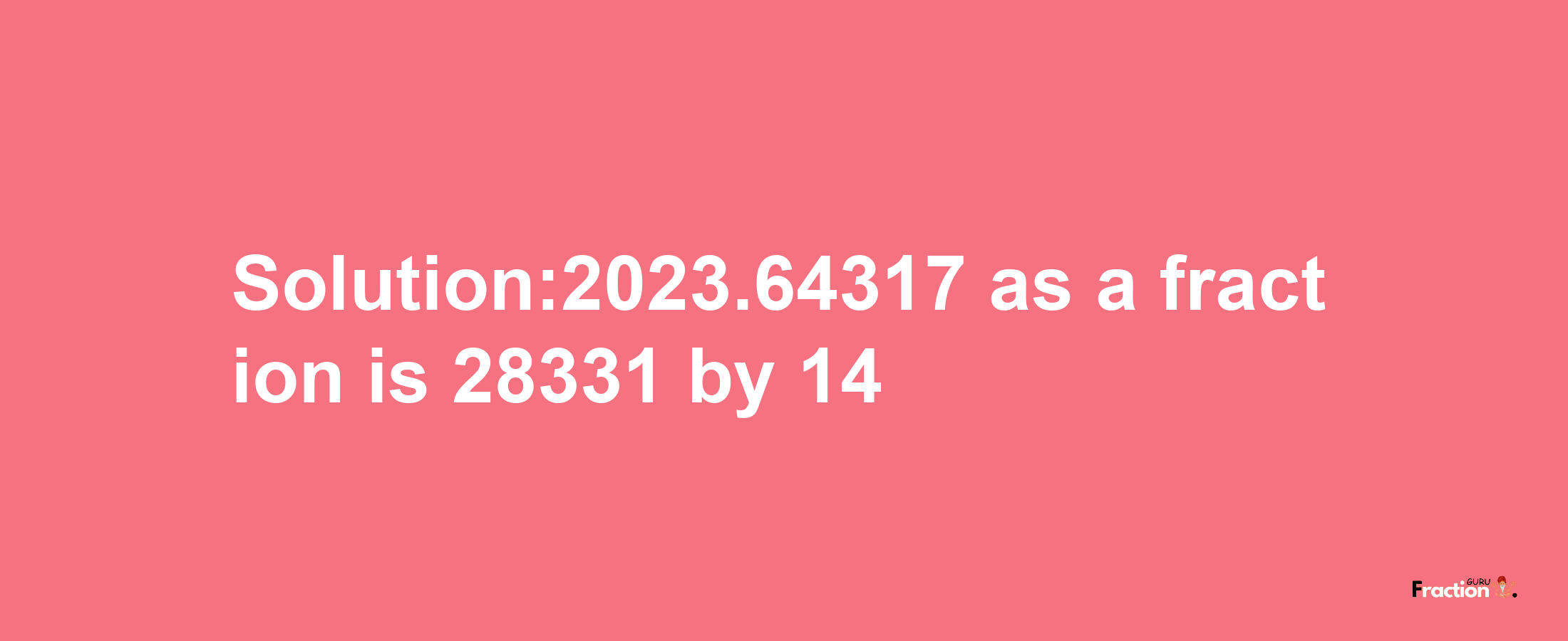 Solution:2023.64317 as a fraction is 28331/14