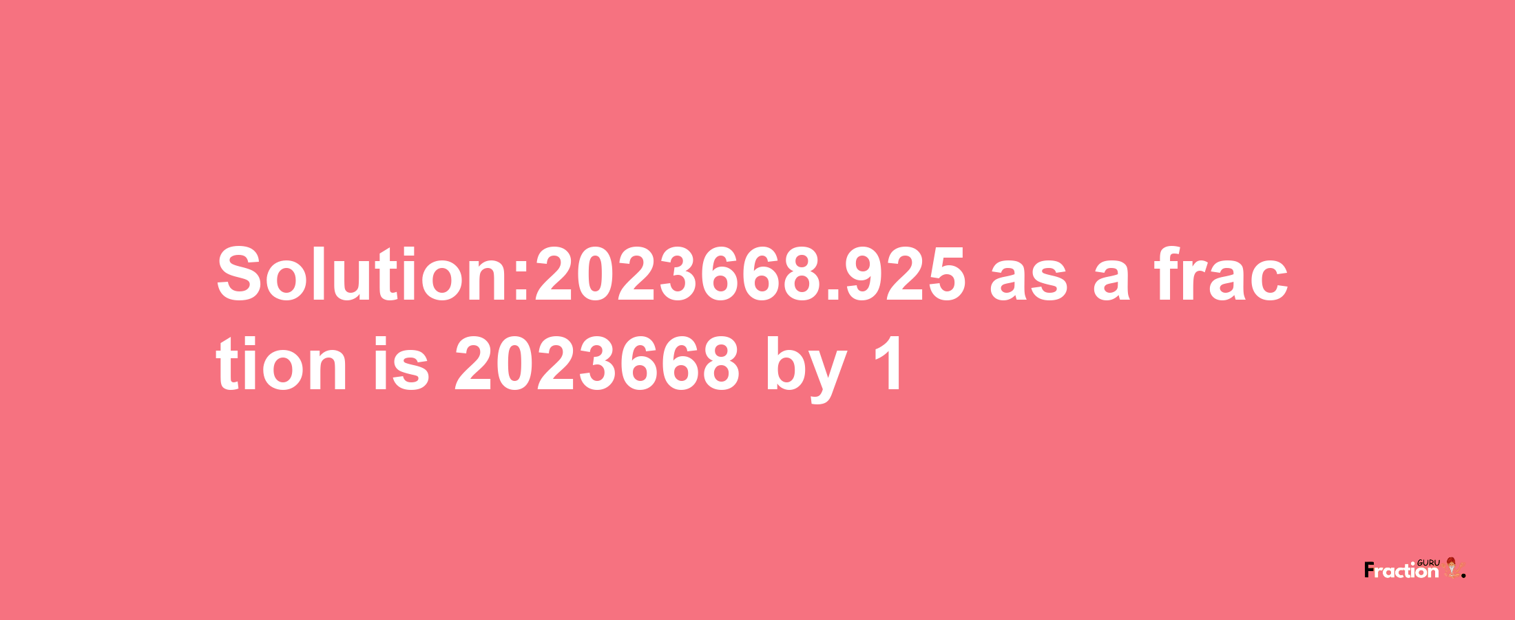 Solution:2023668.925 as a fraction is 2023668/1