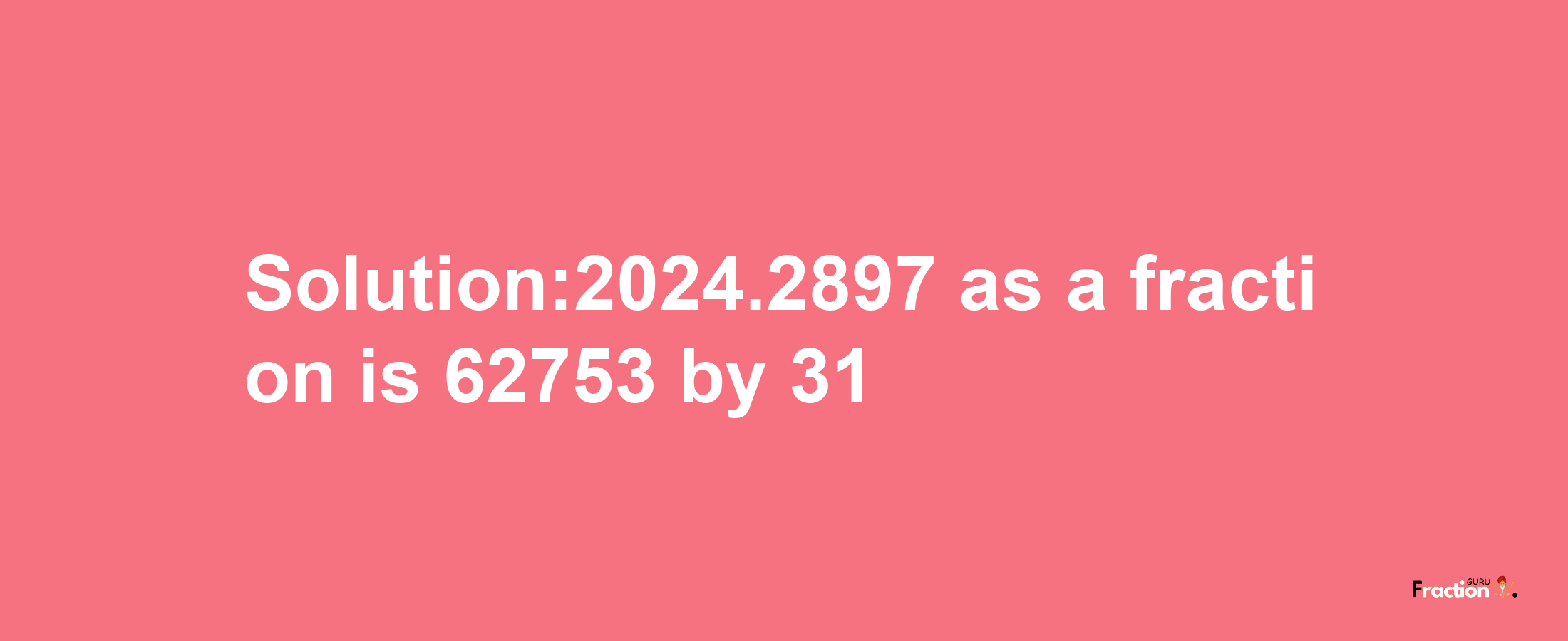 Solution:2024.2897 as a fraction is 62753/31