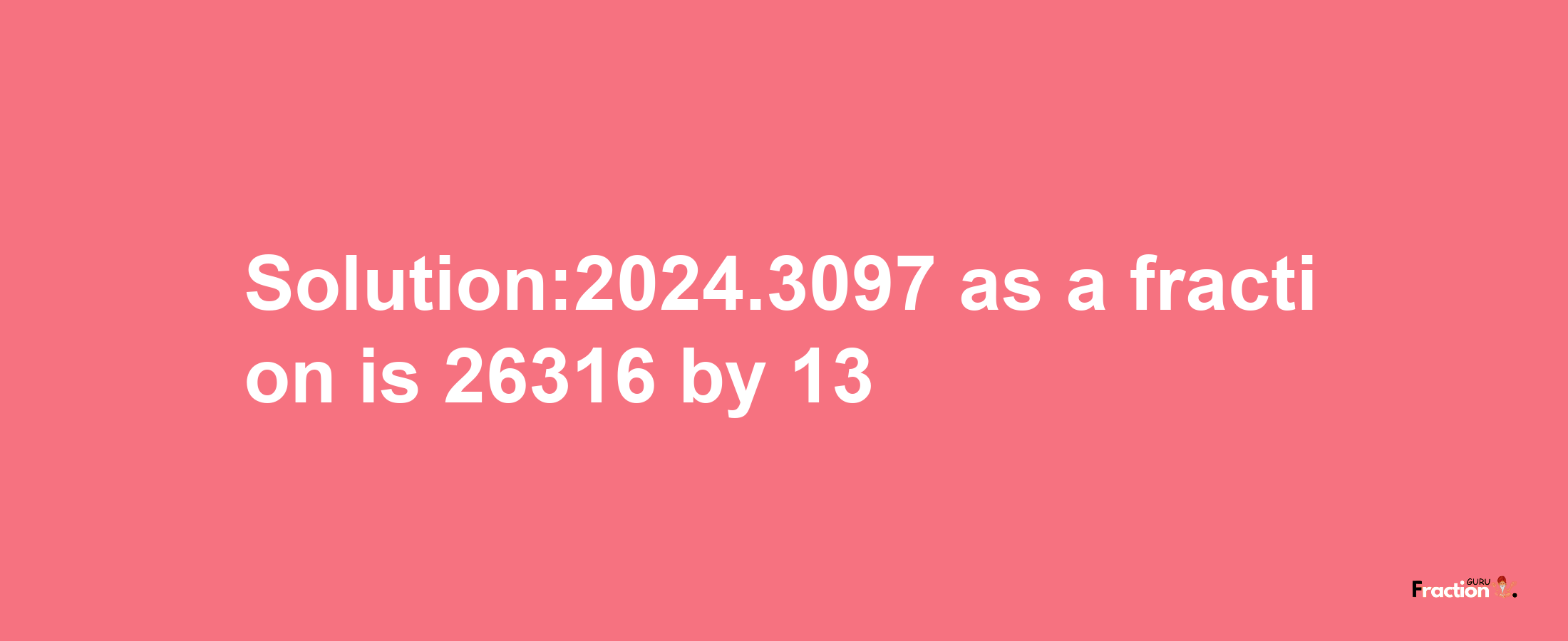 Solution:2024.3097 as a fraction is 26316/13