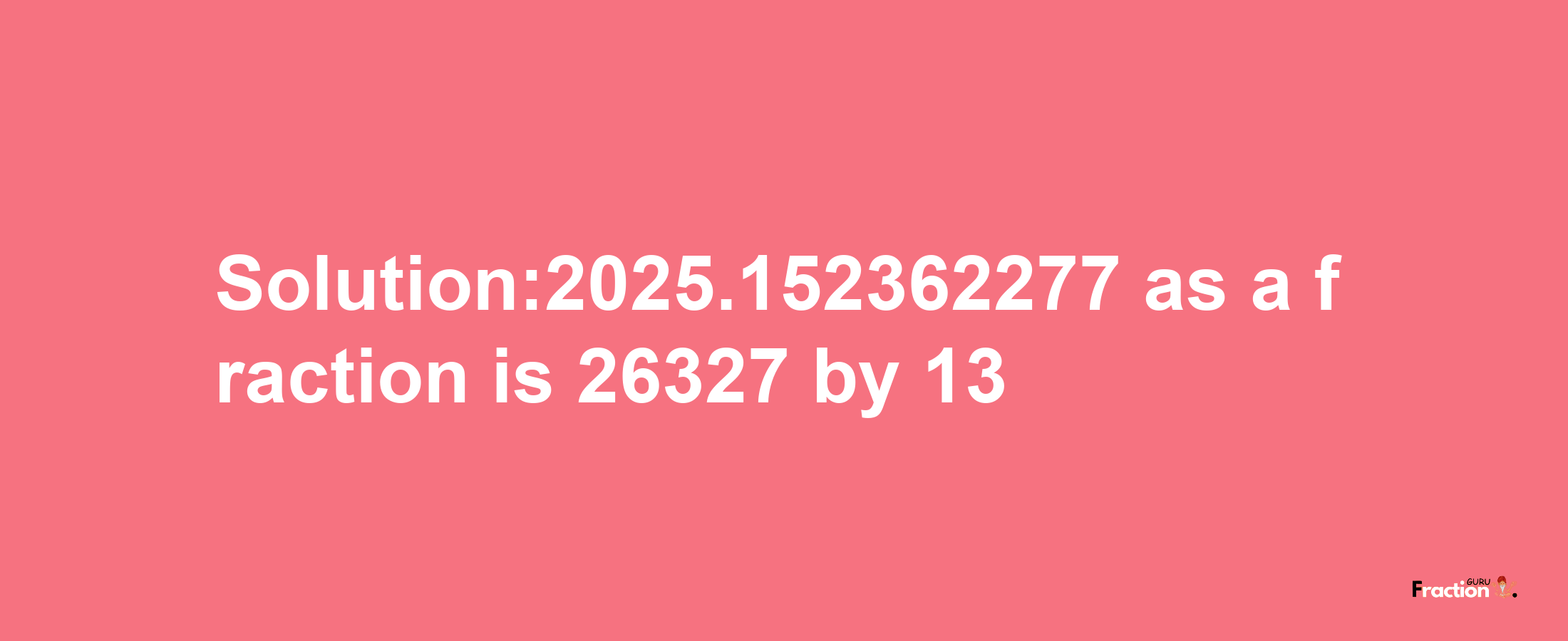 Solution:2025.152362277 as a fraction is 26327/13