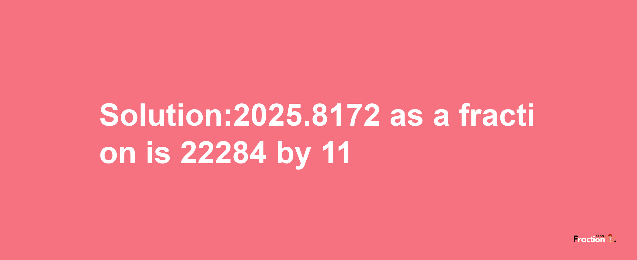 Solution:2025.8172 as a fraction is 22284/11