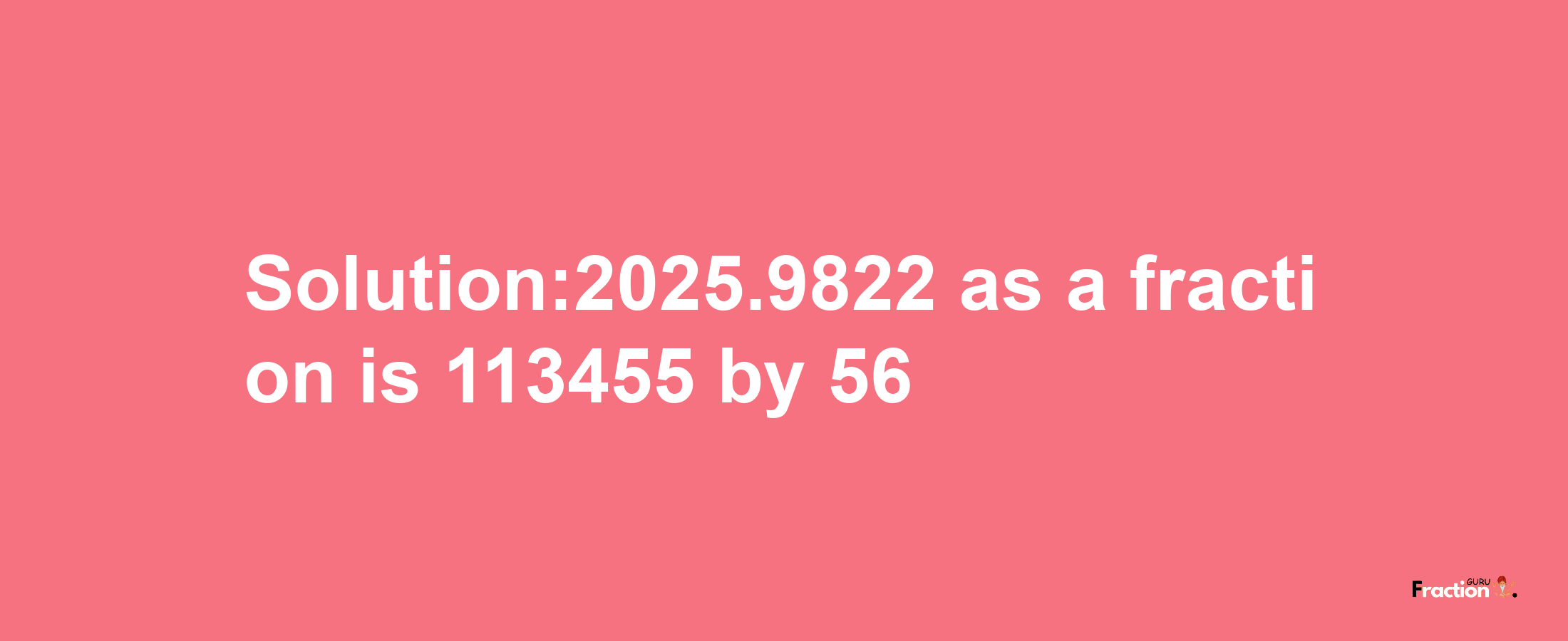 Solution:2025.9822 as a fraction is 113455/56