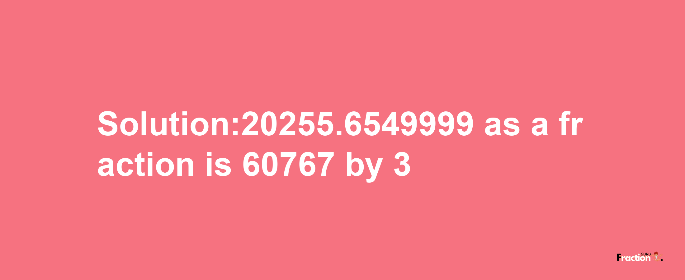 Solution:20255.6549999 as a fraction is 60767/3