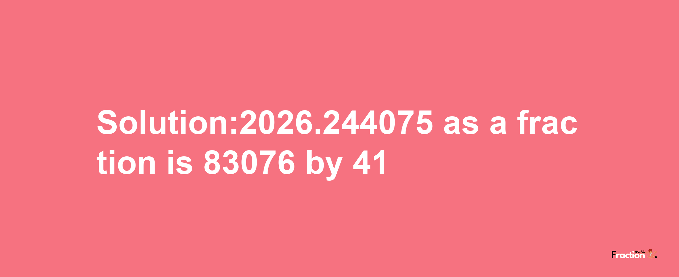 Solution:2026.244075 as a fraction is 83076/41