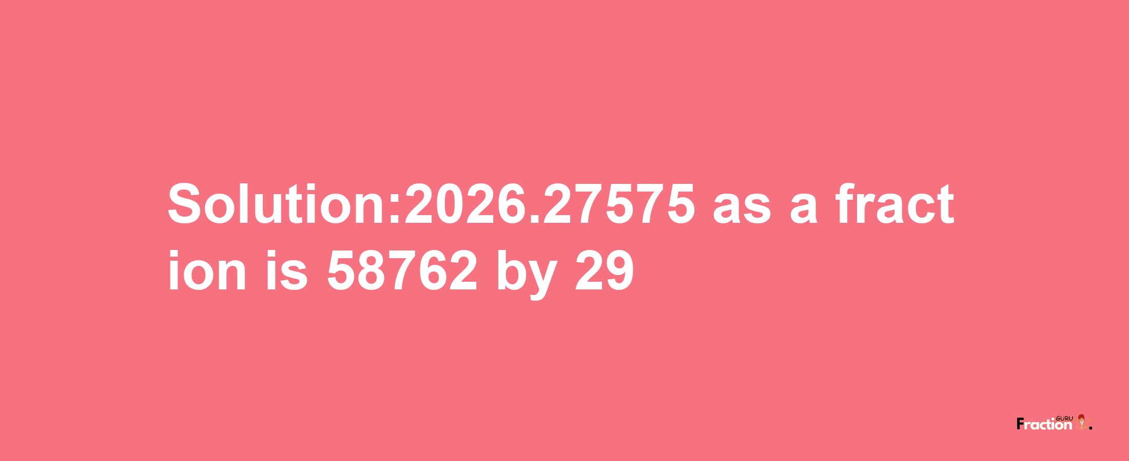 Solution:2026.27575 as a fraction is 58762/29