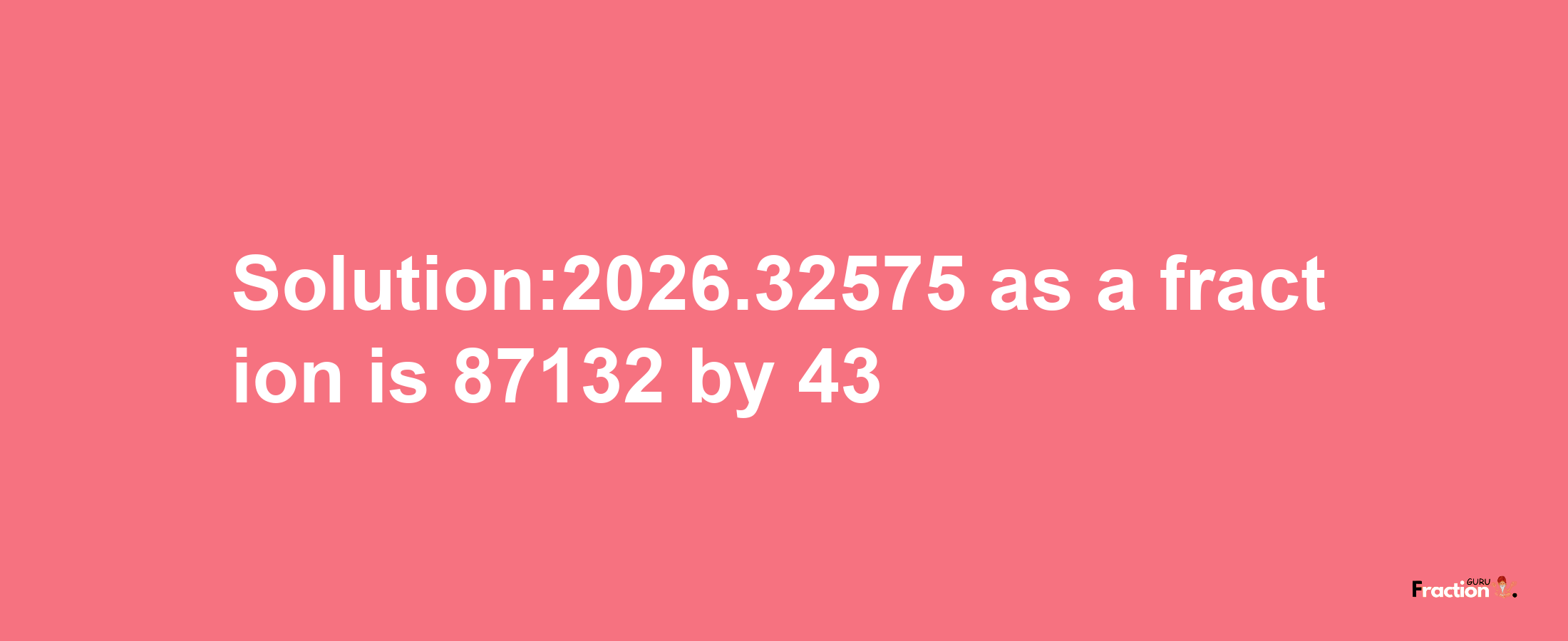 Solution:2026.32575 as a fraction is 87132/43