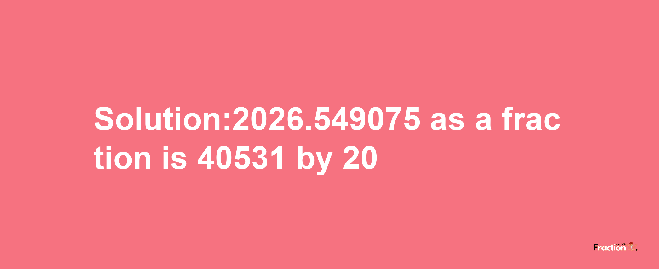 Solution:2026.549075 as a fraction is 40531/20