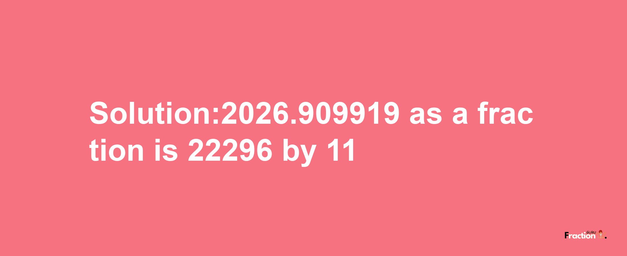 Solution:2026.909919 as a fraction is 22296/11