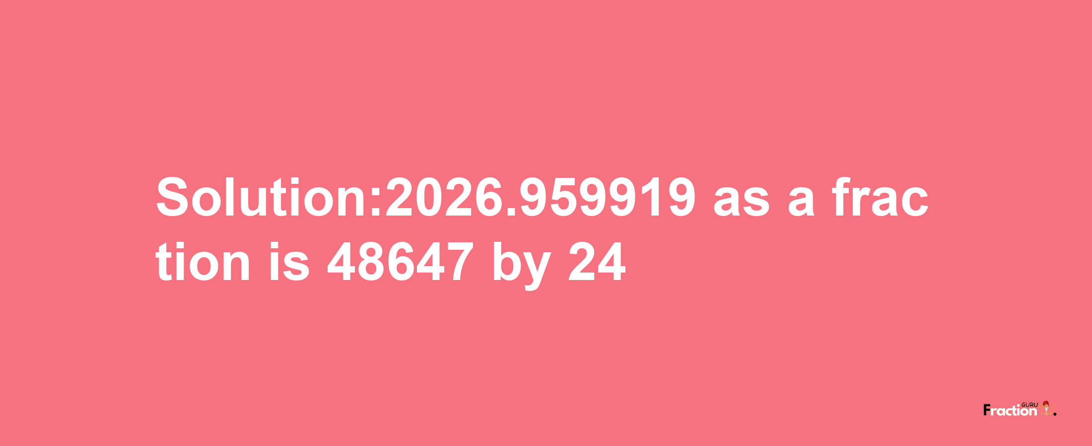 Solution:2026.959919 as a fraction is 48647/24