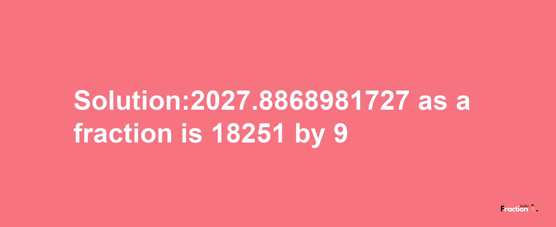 Solution:2027.8868981727 as a fraction is 18251/9