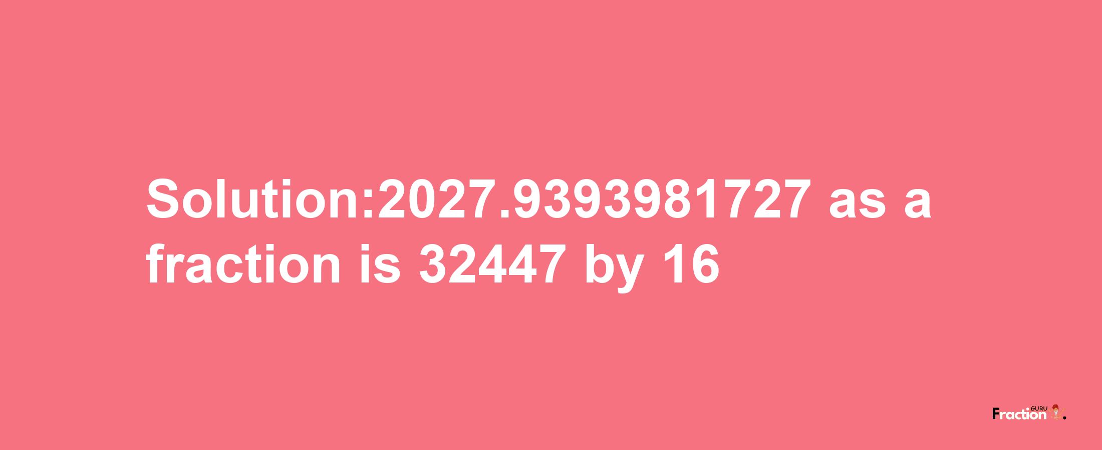 Solution:2027.9393981727 as a fraction is 32447/16