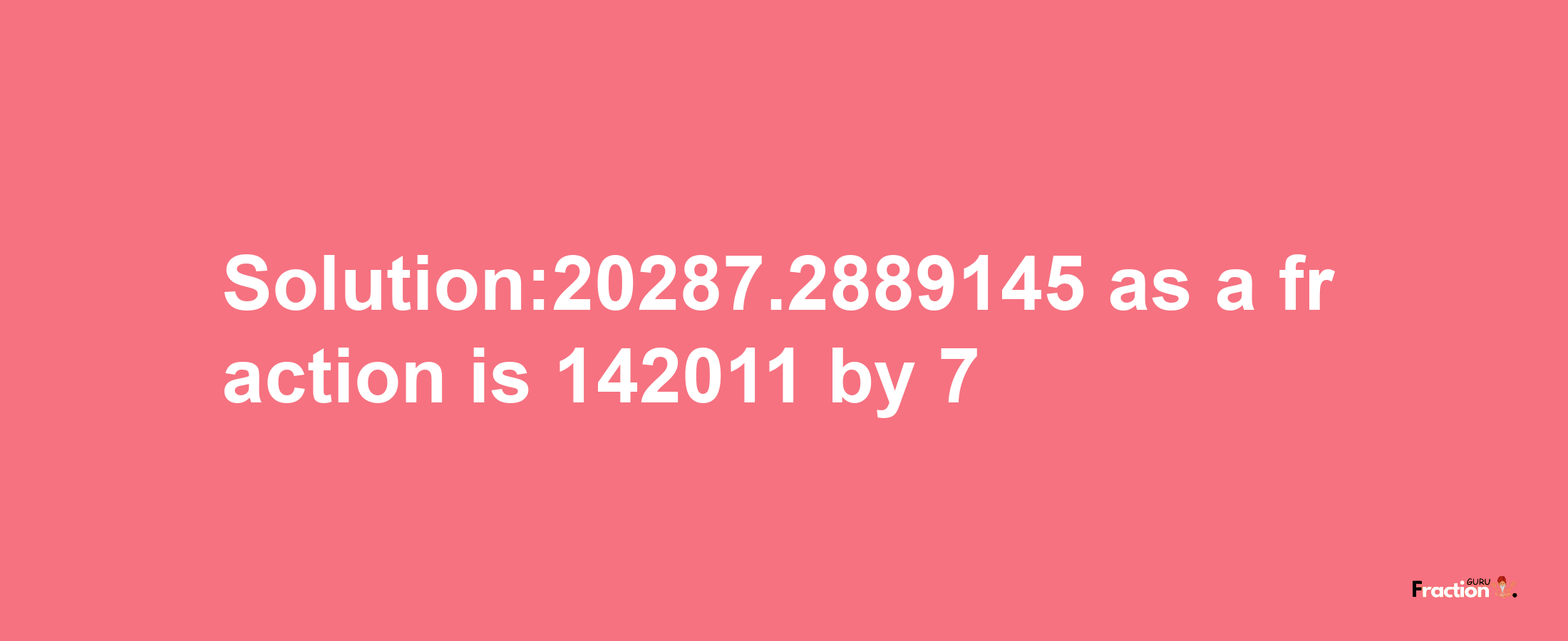 Solution:20287.2889145 as a fraction is 142011/7