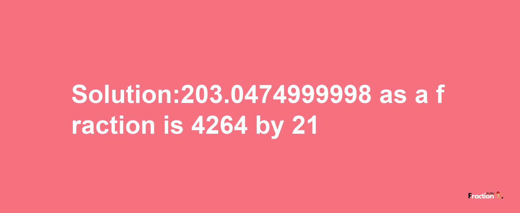 Solution:203.0474999998 as a fraction is 4264/21