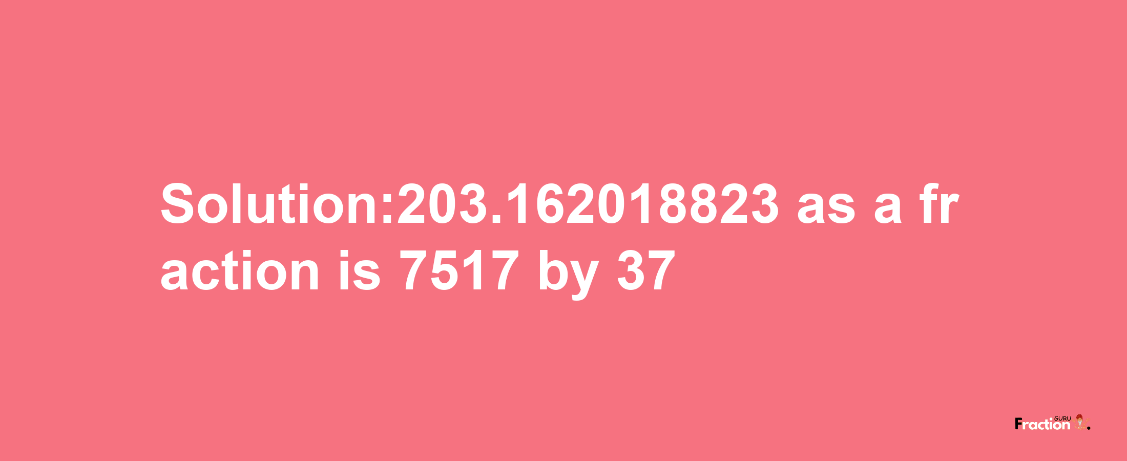 Solution:203.162018823 as a fraction is 7517/37