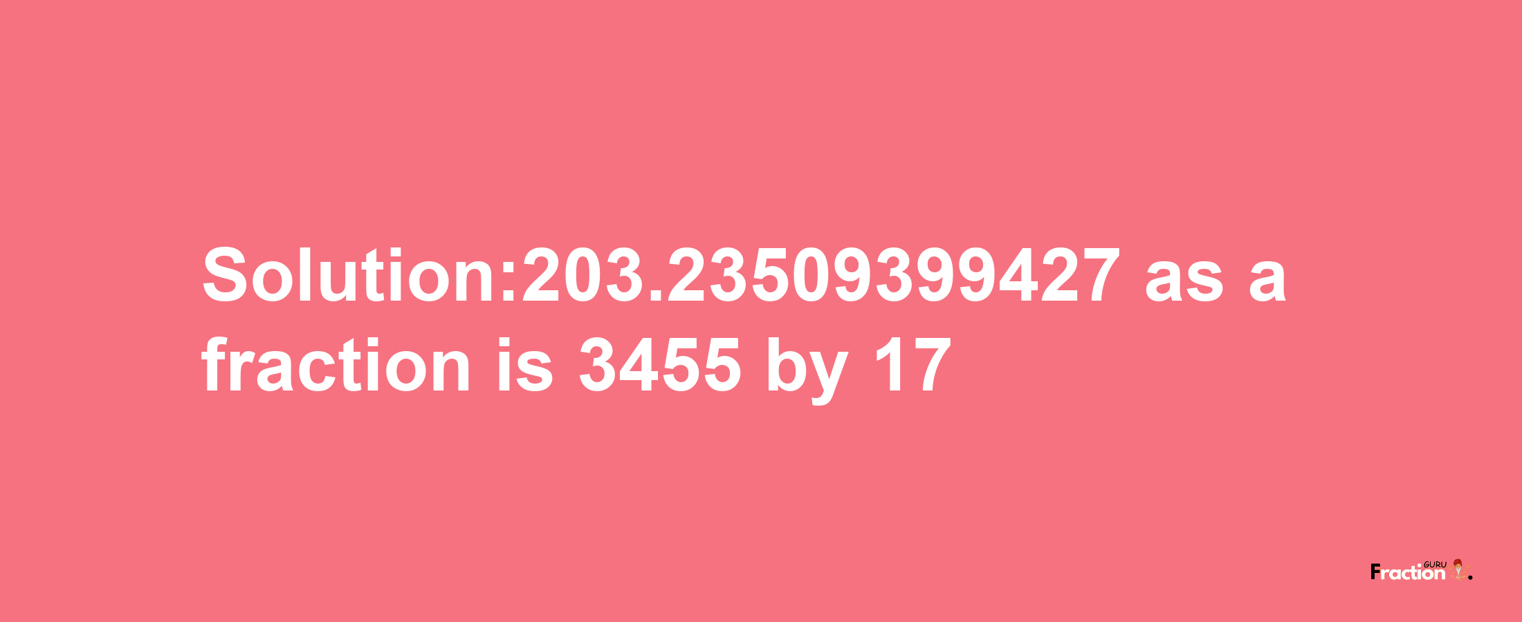 Solution:203.23509399427 as a fraction is 3455/17