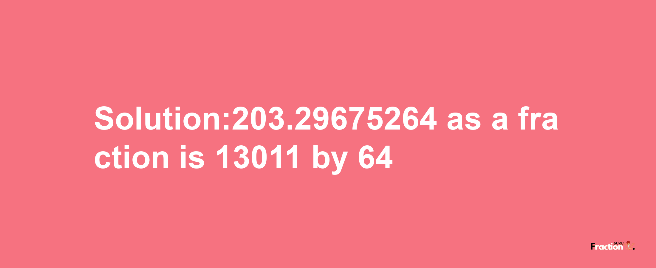 Solution:203.29675264 as a fraction is 13011/64