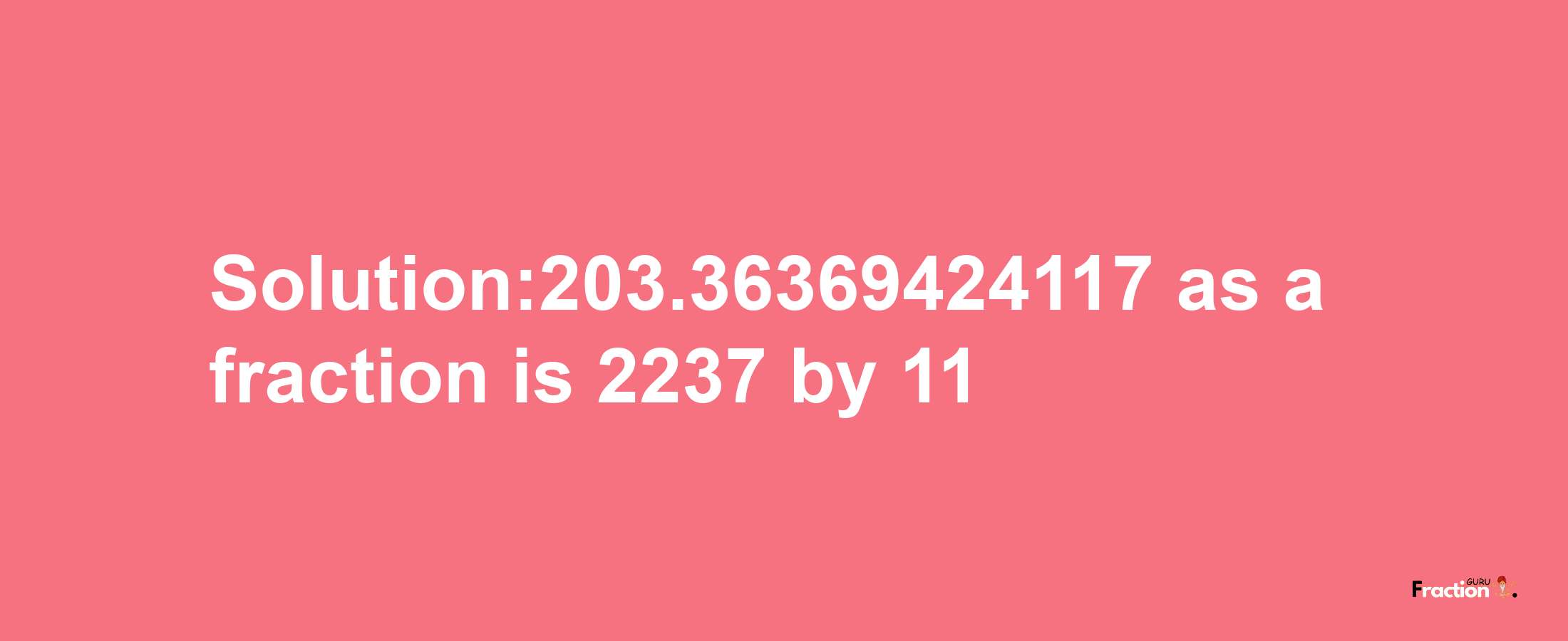 Solution:203.36369424117 as a fraction is 2237/11