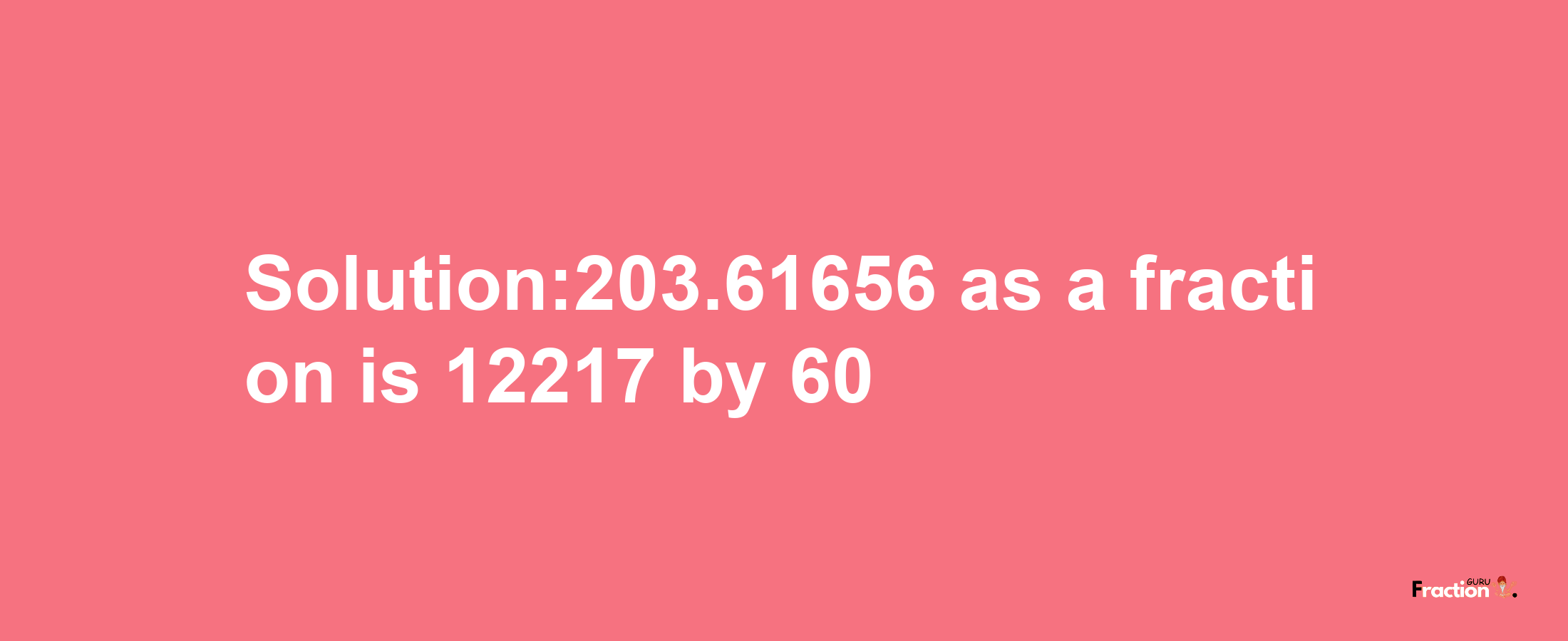 Solution:203.61656 as a fraction is 12217/60