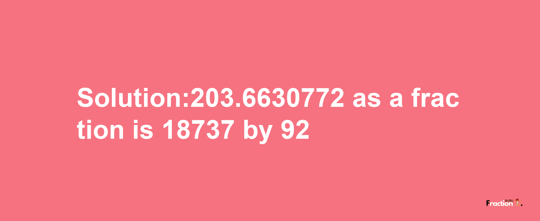 Solution:203.6630772 as a fraction is 18737/92