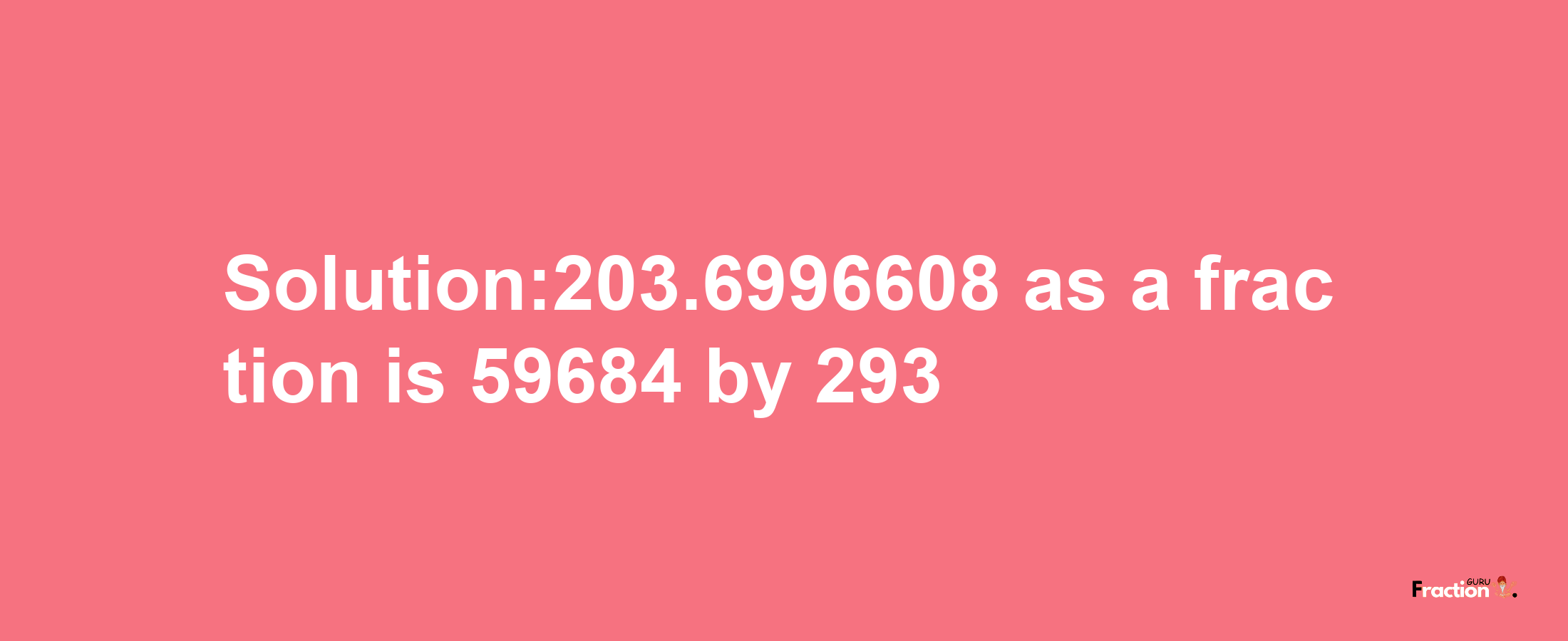 Solution:203.6996608 as a fraction is 59684/293