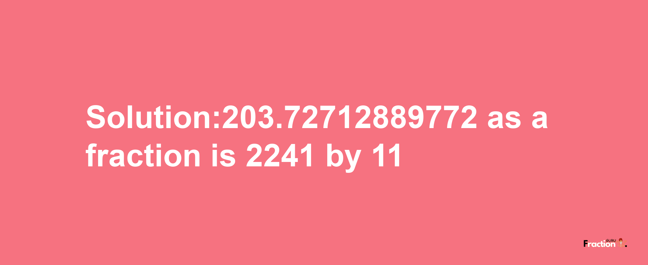 Solution:203.72712889772 as a fraction is 2241/11