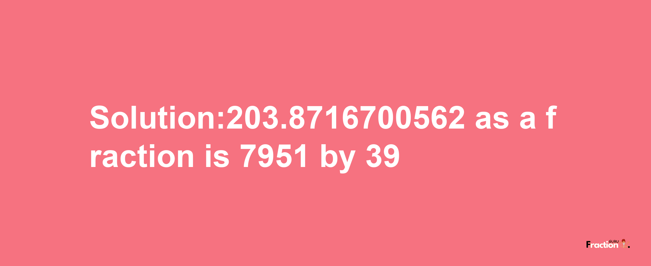 Solution:203.8716700562 as a fraction is 7951/39