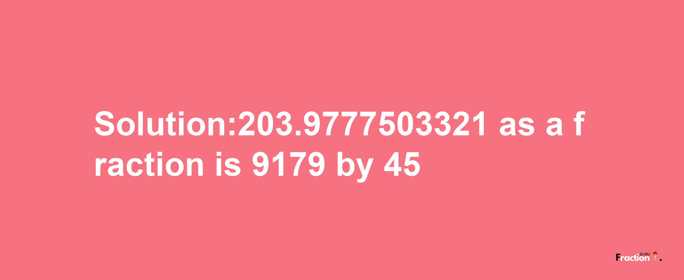 Solution:203.9777503321 as a fraction is 9179/45