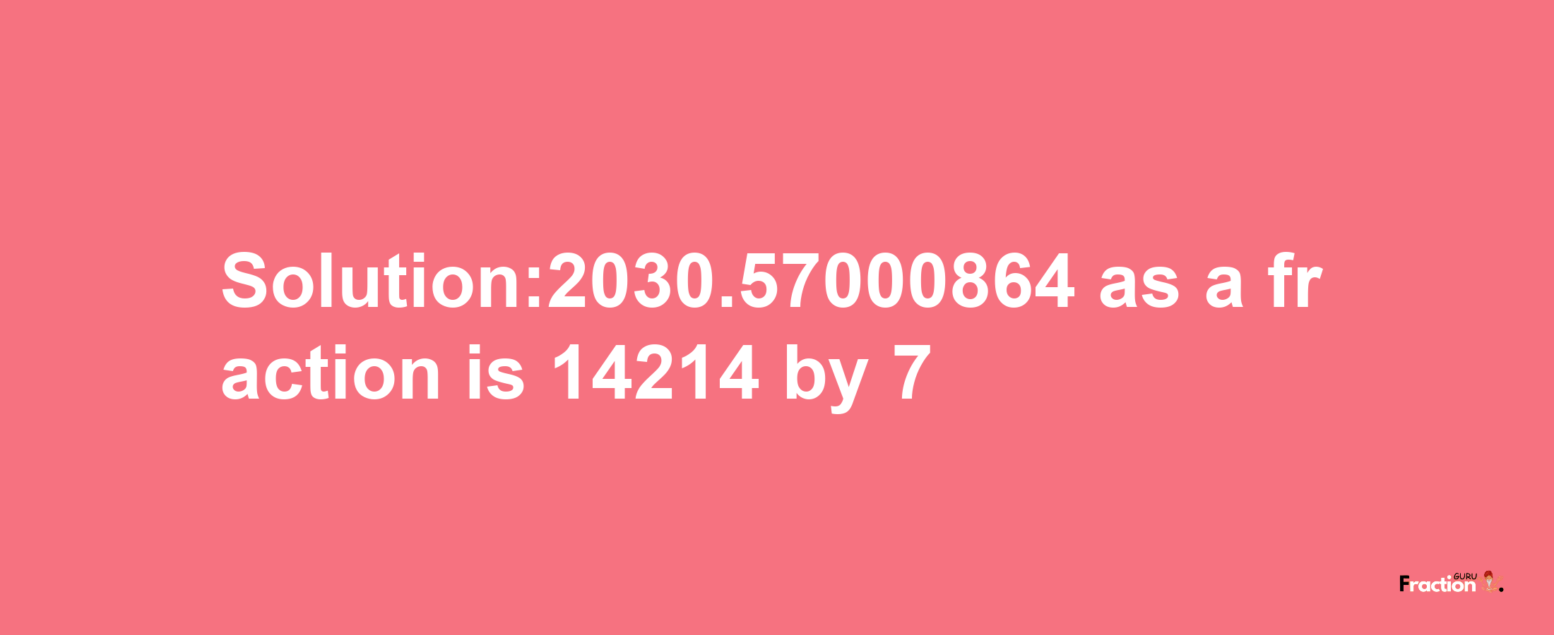 Solution:2030.57000864 as a fraction is 14214/7