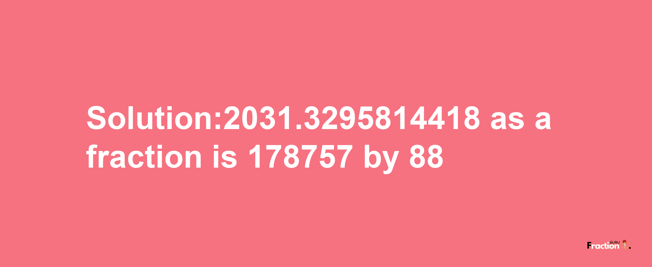 Solution:2031.3295814418 as a fraction is 178757/88