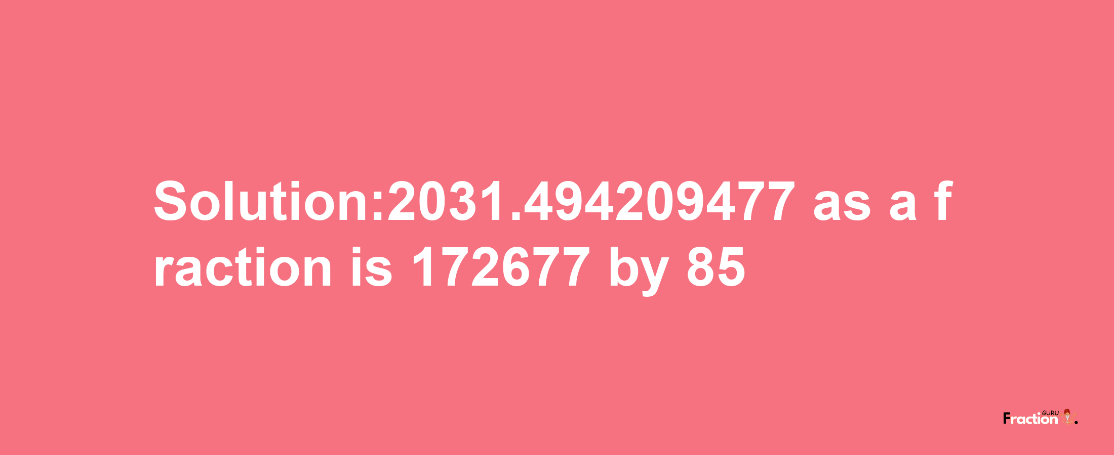 Solution:2031.494209477 as a fraction is 172677/85