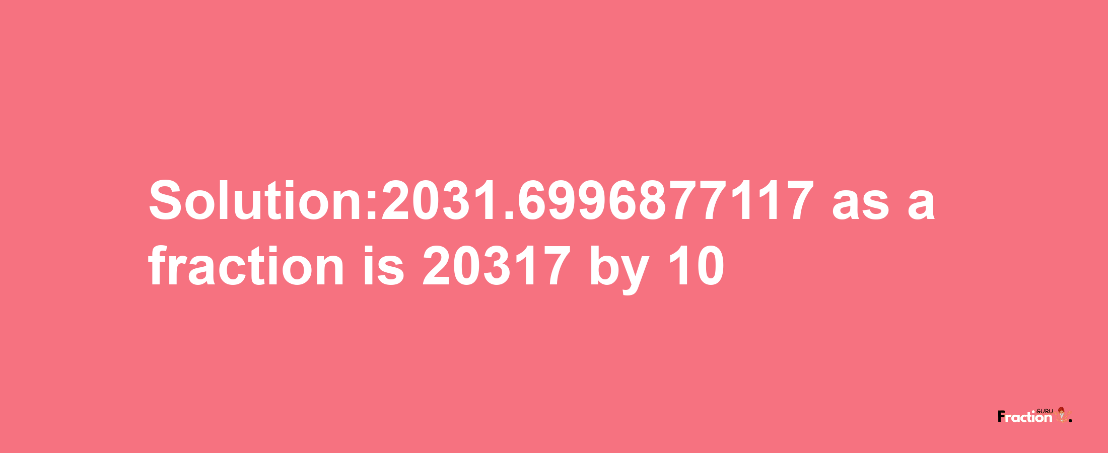 Solution:2031.6996877117 as a fraction is 20317/10