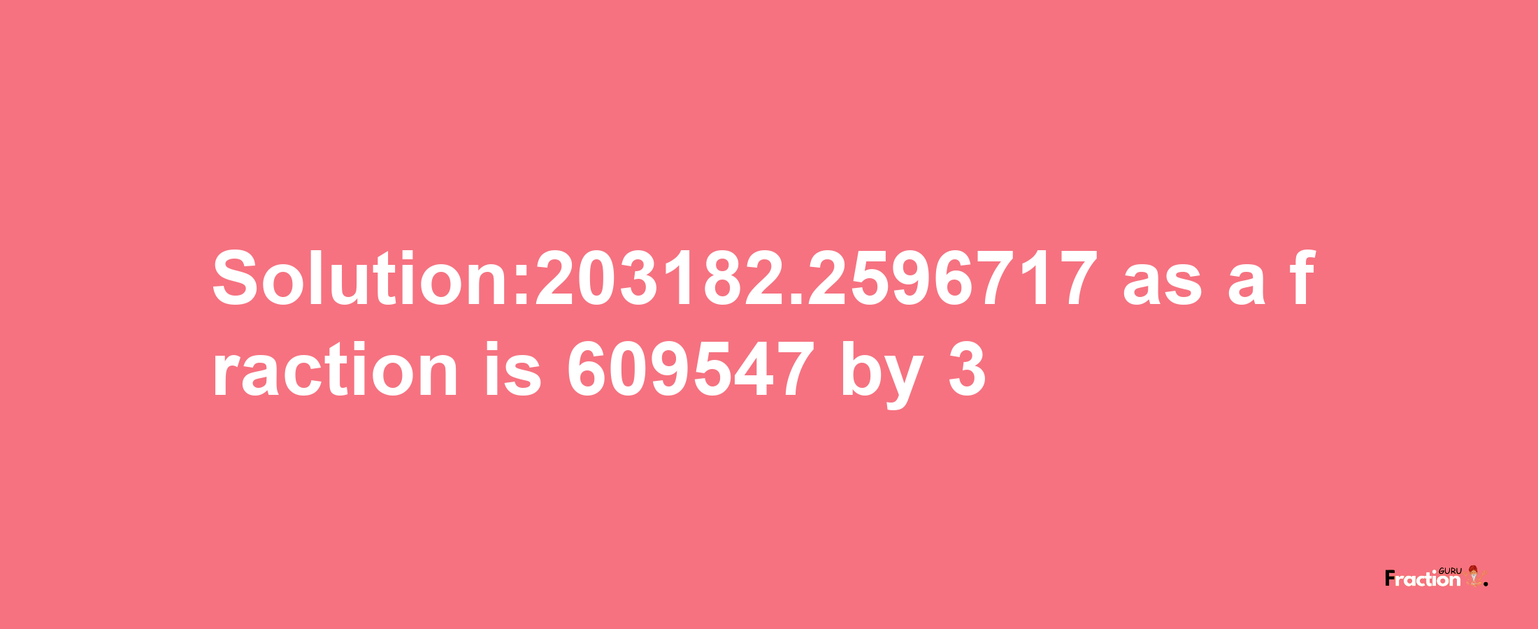 Solution:203182.2596717 as a fraction is 609547/3